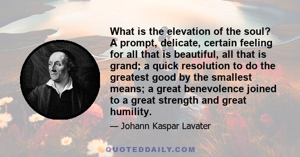 What is the elevation of the soul? A prompt, delicate, certain feeling for all that is beautiful, all that is grand; a quick resolution to do the greatest good by the smallest means; a great benevolence joined to a