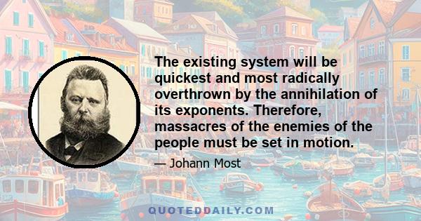 The existing system will be quickest and most radically overthrown by the annihilation of its exponents. Therefore, massacres of the enemies of the people must be set in motion.