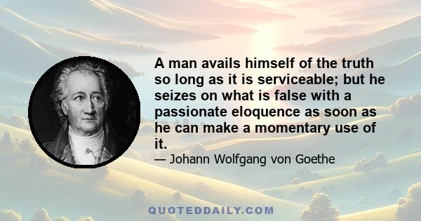 A man avails himself of the truth so long as it is serviceable; but he seizes on what is false with a passionate eloquence as soon as he can make a momentary use of it.