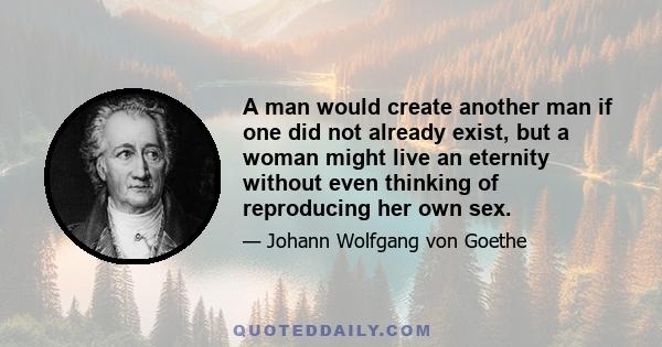 A man would create another man if one did not already exist, but a woman might live an eternity without even thinking of reproducing her own sex.