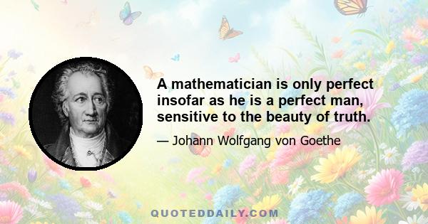 A mathematician is only perfect insofar as he is a perfect man, sensitive to the beauty of truth.