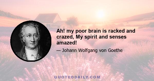 Ah! my poor brain is racked and crazed, My spirit and senses amazed!