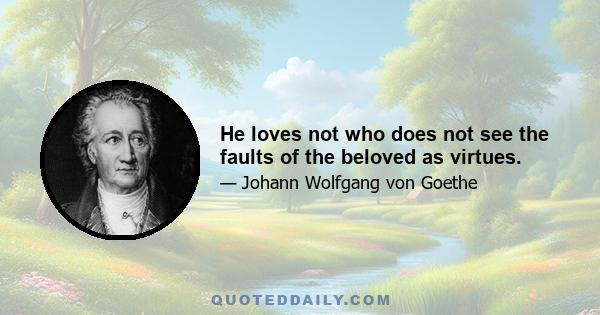 He loves not who does not see the faults of the beloved as virtues.