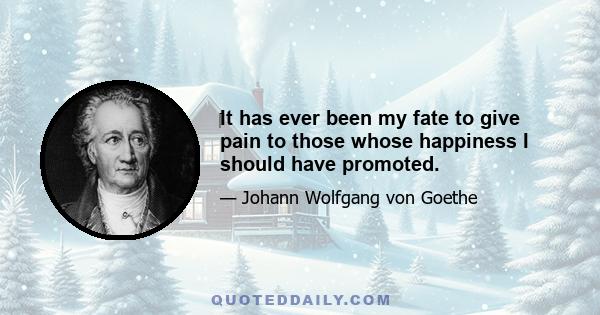 It has ever been my fate to give pain to those whose happiness I should have promoted.