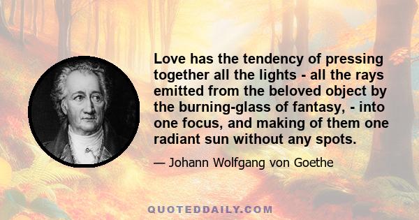 Love has the tendency of pressing together all the lights - all the rays emitted from the beloved object by the burning-glass of fantasy, - into one focus, and making of them one radiant sun without any spots.