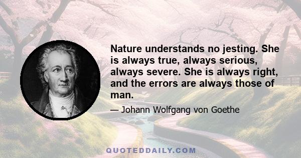 Nature understands no jesting. She is always true, always serious, always severe. She is always right, and the errors are always those of man.