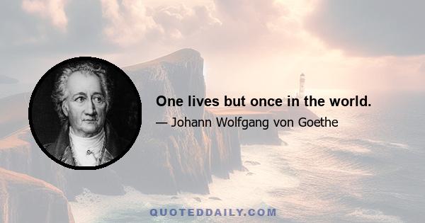 One lives but once in the world.