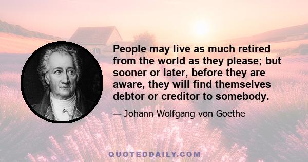 People may live as much retired from the world as they please; but sooner or later, before they are aware, they will find themselves debtor or creditor to somebody.