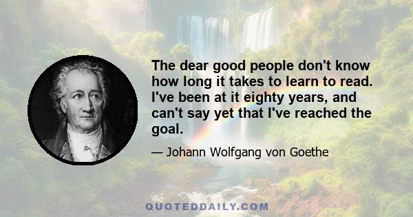The dear good people don't know how long it takes to learn to read. I've been at it eighty years, and can't say yet that I've reached the goal.