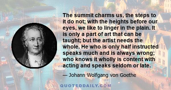 The summit charms us, the steps to it do not; with the heights before our eyes, we like to linger in the plain. It is only a part of art that can be taught; but the artist needs the whole. He who is only half instructed