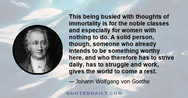 This being busied with thoughts of immortality is for the noble classes and especially for women with nothing to do. A solid person, though, someone who already intends to be something worthy here, and who therefore has
