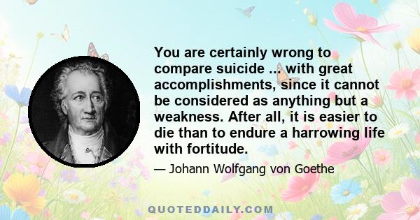 You are certainly wrong to compare suicide ... with great accomplishments, since it cannot be considered as anything but a weakness. After all, it is easier to die than to endure a harrowing life with fortitude.