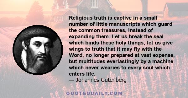 Religious truth is captive in a small number of little manuscripts which guard the common treasures, instead of expanding them. Let us break the seal which binds these holy things; let us give wings to truth that it may