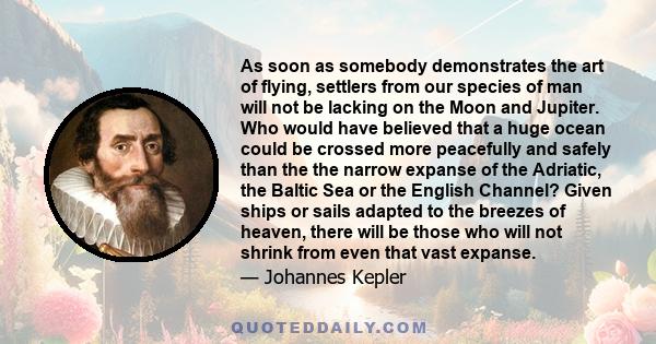 As soon as somebody demonstrates the art of flying, settlers from our species of man will not be lacking on the moon and Jupiter... Given ships or sails adapted to the breezes of heaven, there will be those who will not