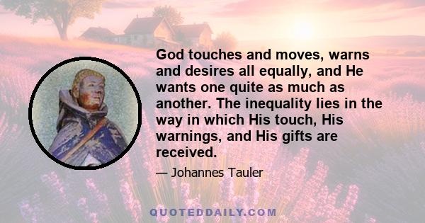 God touches and moves, warns and desires all equally, and He wants one quite as much as another. The inequality lies in the way in which His touch, His warnings, and His gifts are received.
