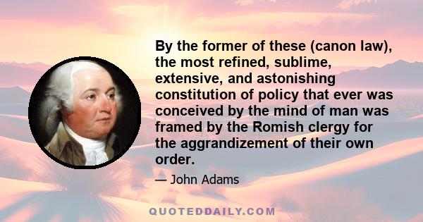 By the former of these (canon law), the most refined, sublime, extensive, and astonishing constitution of policy that ever was conceived by the mind of man was framed by the Romish clergy for the aggrandizement of their