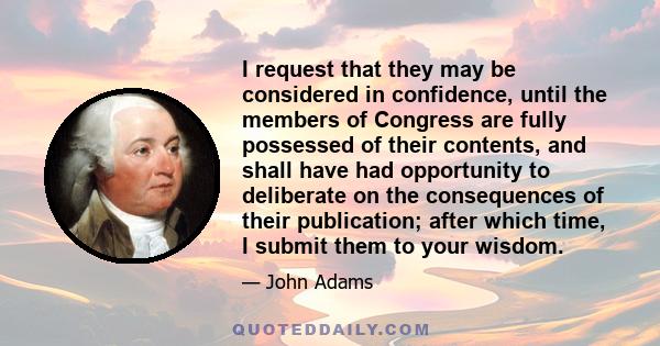 I request that they may be considered in confidence, until the members of Congress are fully possessed of their contents, and shall have had opportunity to deliberate on the consequences of their publication; after