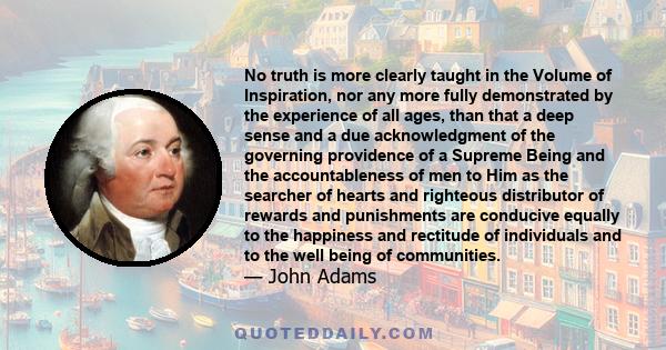 No truth is more clearly taught in the Volume of Inspiration, nor any more fully demonstrated by the experience of all ages, than that a deep sense and a due acknowledgment of the governing providence of a Supreme Being