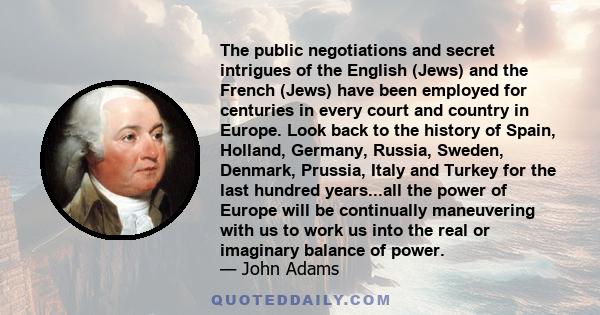 The public negotiations and secret intrigues of the English (Jews) and the French (Jews) have been employed for centuries in every court and country in Europe. Look back to the history of Spain, Holland, Germany,