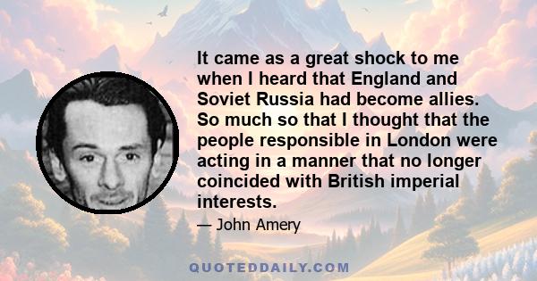 It came as a great shock to me when I heard that England and Soviet Russia had become allies. So much so that I thought that the people responsible in London were acting in a manner that no longer coincided with British
