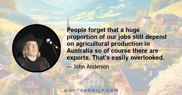 People forget that a huge proportion of our jobs still depend on agricultural production in Australia so of course there are exports. That's easily overlooked.