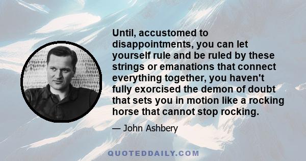 Until, accustomed to disappointments, you can let yourself rule and be ruled by these strings or emanations that connect everything together, you haven't fully exorcised the demon of doubt that sets you in motion like a
