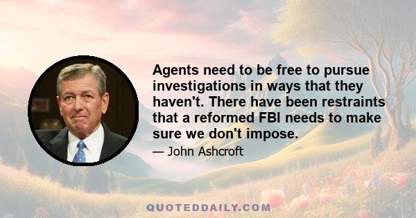 Agents need to be free to pursue investigations in ways that they haven't. There have been restraints that a reformed FBI needs to make sure we don't impose.