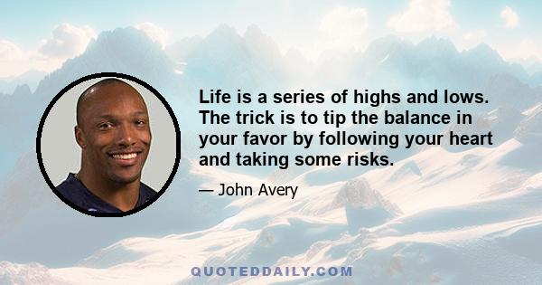 Life is a series of highs and lows. The trick is to tip the balance in your favor by following your heart and taking some risks.