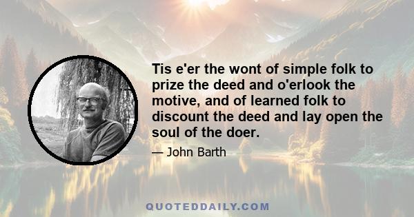 Tis e'er the wont of simple folk to prize the deed and o'erlook the motive, and of learned folk to discount the deed and lay open the soul of the doer.