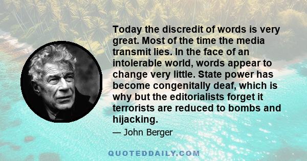 Today the discredit of words is very great. Most of the time the media transmit lies. In the face of an intolerable world, words appear to change very little. State power has become congenitally deaf, which is why but