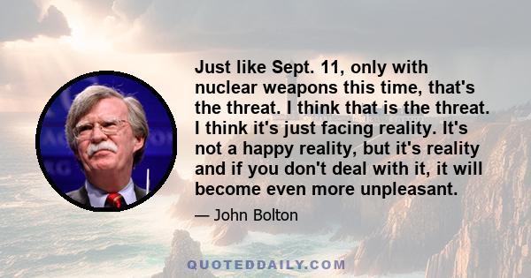 Just like Sept. 11, only with nuclear weapons this time, that's the threat. I think that is the threat. I think it's just facing reality. It's not a happy reality, but it's reality and if you don't deal with it, it will