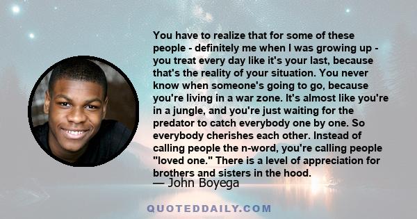You have to realize that for some of these people - definitely me when I was growing up - you treat every day like it's your last, because that's the reality of your situation. You never know when someone's going to go,