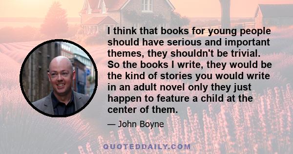 I think that books for young people should have serious and important themes, they shouldn't be trivial. So the books I write, they would be the kind of stories you would write in an adult novel only they just happen to