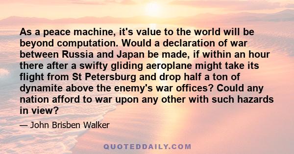As a peace machine, it's value to the world will be beyond computation. Would a declaration of war between Russia and Japan be made, if within an hour there after a swifty gliding aeroplane might take its flight from St