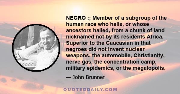 NEGRO :; Member of a subgroup of the human race who hails, or whose ancestors hailed, from a chunk of land nicknamed not by its residents Africa. Superior to the Caucasian in that negroes did not invent nuclear weapons,