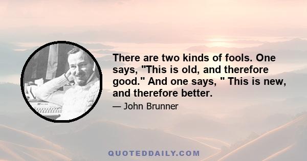 There are two kinds of fools. One says, This is old, and therefore good. And one says, This is new, and therefore better.