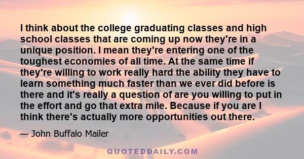 I think about the college graduating classes and high school classes that are coming up now they're in a unique position. I mean they're entering one of the toughest economies of all time. At the same time if they're