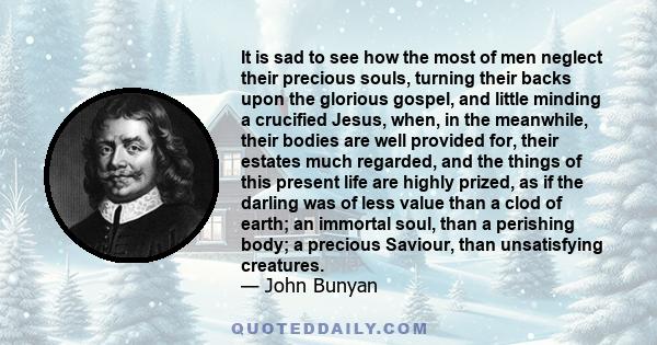 It is sad to see how the most of men neglect their precious souls, turning their backs upon the glorious gospel, and little minding a crucified Jesus, when, in the meanwhile, their bodies are well provided for, their