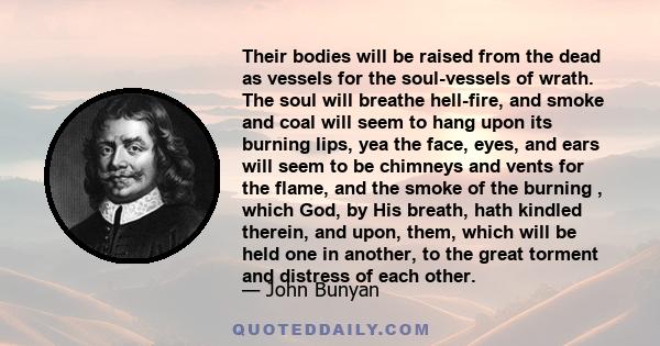 Their bodies will be raised from the dead as vessels for the soul-vessels of wrath. The soul will breathe hell-fire, and smoke and coal will seem to hang upon its burning lips, yea the face, eyes, and ears will seem to
