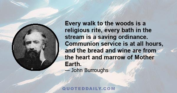 Every walk to the woods is a religious rite, every bath in the stream is a saving ordinance. Communion service is at all hours, and the bread and wine are from the heart and marrow of Mother Earth. There are no heretics