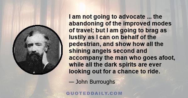 I am not going to advocate ... the abandoning of the improved modes of travel; but I am going to brag as lustily as I can on behalf of the pedestrian, and show how all the shining angels second and accompany the man who