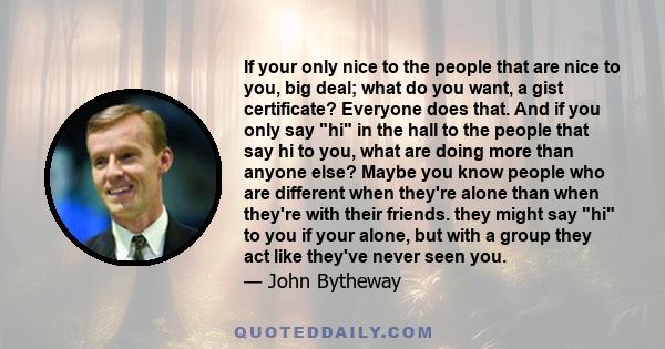 If your only nice to the people that are nice to you, big deal; what do you want, a gist certificate? Everyone does that. And if you only say hi in the hall to the people that say hi to you, what are doing more than