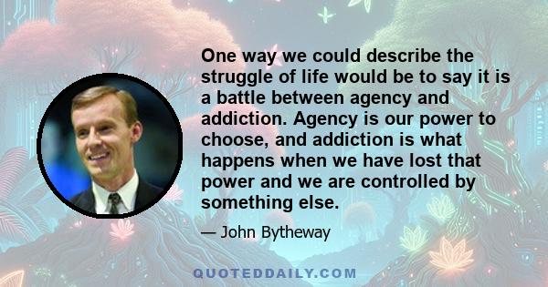 One way we could describe the struggle of life would be to say it is a battle between agency and addiction. Agency is our power to choose, and addiction is what happens when we have lost that power and we are controlled