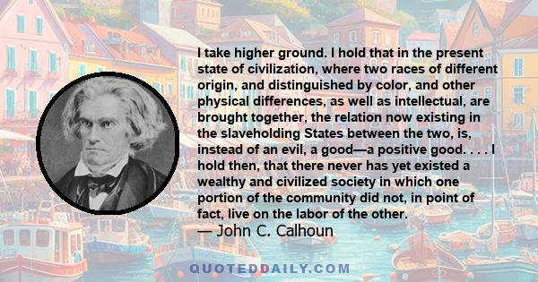 I take higher ground. I hold that in the present state of civilization, where two races of different origin, and distinguished by color, and other physical differences, as well as intellectual, are brought together, the