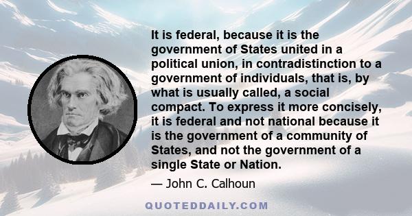 It is federal, because it is the government of States united in a political union, in contradistinction to a government of individuals, that is, by what is usually called, a social compact. To express it more concisely,
