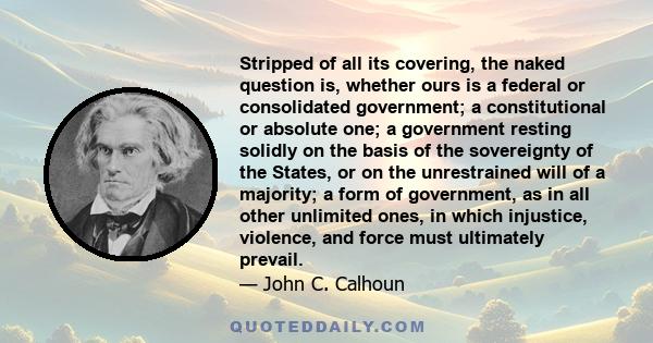 Stripped of all its covering, the naked question is, whether ours is a federal or consolidated government; a constitutional or absolute one; a government resting solidly on the basis of the sovereignty of the States, or