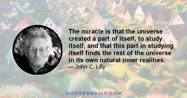 The miracle is that the universe created a part of itself, to study itself,
and that this part in studying itself finds the rest of the universe in its own natural inner realities.