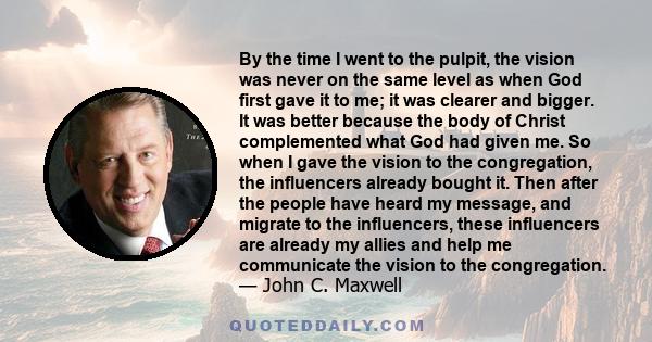 By the time I went to the pulpit, the vision was never on the same level as when God first gave it to me; it was clearer and bigger. It was better because the body of Christ complemented what God had given me. So when I