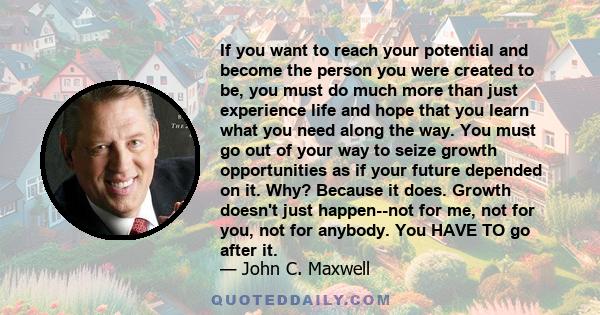 If you want to reach your potential and become the person you were created to be, you must do much more than just experience life and hope that you learn what you need along the way. You must go out of your way to seize
