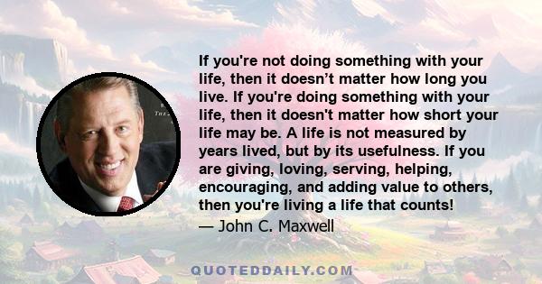 If you're not doing something with your life, then it doesn’t matter how long you live. If you're doing something with your life, then it doesn't matter how short your life may be. A life is not measured by years lived,